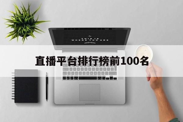 直播平台排行榜前100名(直播平台排行榜前100名有哪些)