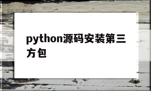 python源码安装第三方包(python37安装第三方库)