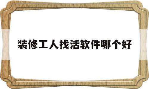 装修工人找活软件哪个好(找装修工人干活到哪个网站)