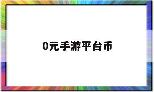 0元手游平台币(0元手游平台币怎么获得)