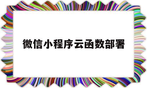 微信小程序云函数部署(微信小程序云函数部署失败)