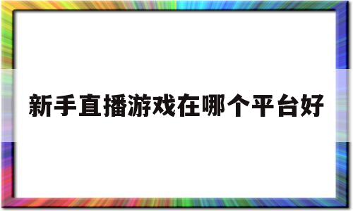 新手直播游戏在哪个平台好(新手直播游戏在哪个平台好一点)