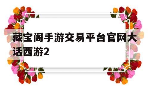 关于藏宝阁手游交易平台官网大话西游2的信息