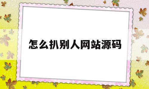 怎么扒别人网站源码(怎么把一个网站源码爬下来)