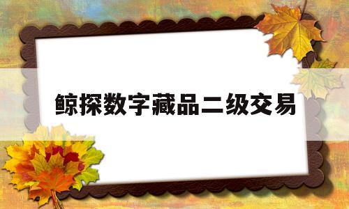 鲸探数字藏品二级交易(鲸探数字藏品二级交易群聊)