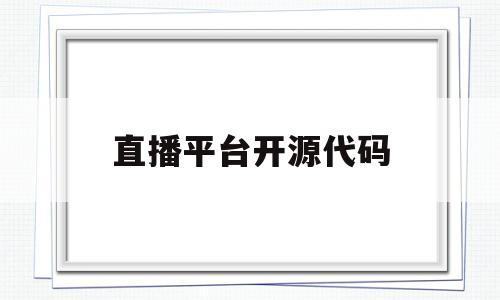 直播平台开源代码(直播平台开源代码有哪些)