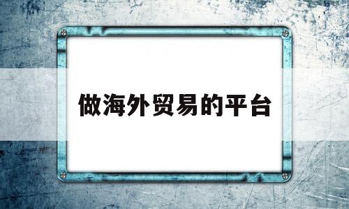 做海外贸易的平台(做外贸的国外平台有哪些)