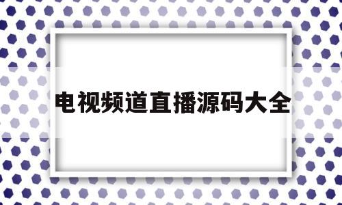 电视频道直播源码大全(电视频道直播源码大全最新)