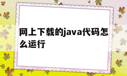 网上下载的java代码怎么运行(网上下载的java代码怎么运行出来)