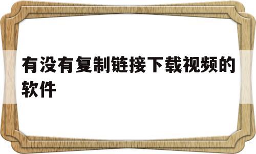 有没有复制链接下载视频的软件(有没有复制链接下载视频的软件免费)