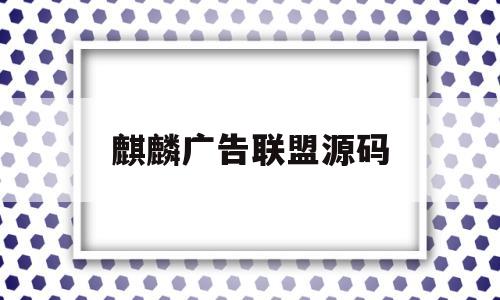 麒麟广告联盟源码(麒麟广告联盟源码下载)