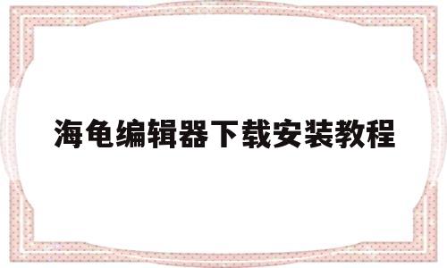 海龟编辑器下载安装教程(海龟编辑器手机版安卓下载)