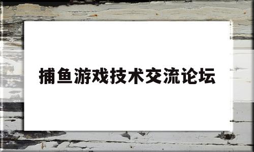 捕鱼游戏技术交流论坛(捕鱼游戏技术交流论坛官网)