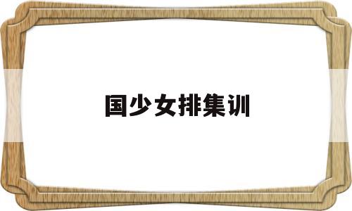 国少女排集训(国少女排集训名单常子鑫出生年月日)