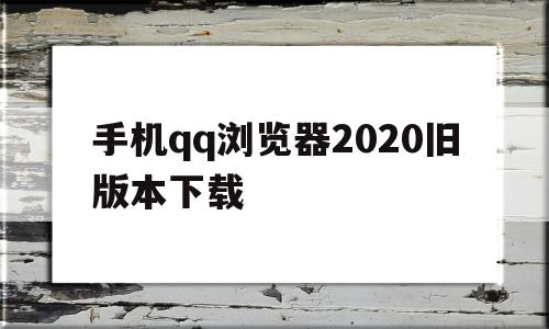 手机qq浏览器2020旧版本下载(手机浏览器2020旧版本下载不了)