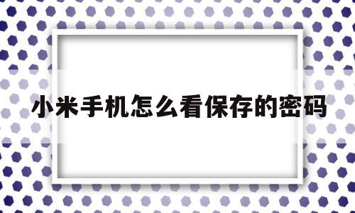 小米手机怎么看保存的密码(小米手机怎么看保存的密码是多少)