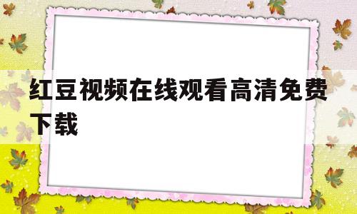 红豆视频在线观看高清免费下载(红豆视频在线观看高清免费下载2022)