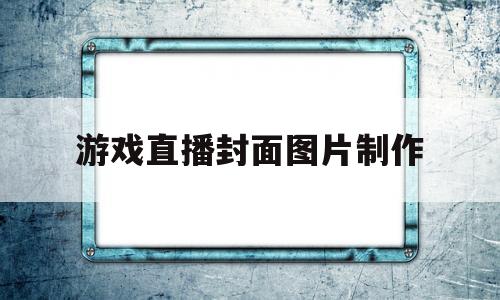 游戏直播封面图片制作(游戏直播封面图片制作方法)