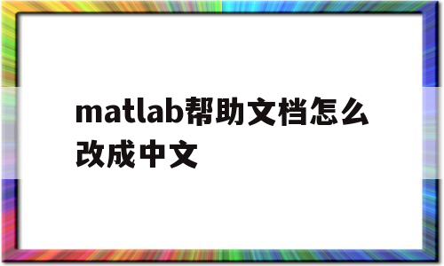 matlab帮助文档怎么改成中文(matlab帮助文档怎么改成中文的)