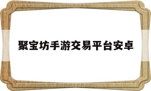 聚宝坊手游交易平台安卓(线下交易平台聚宝坊全面上线)