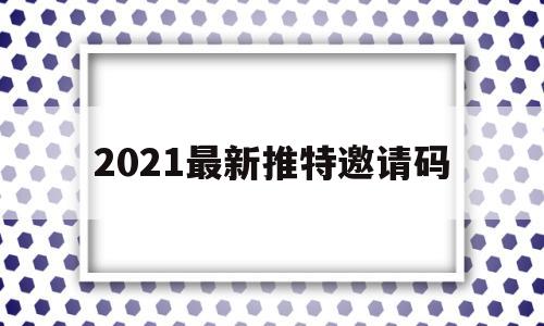 2021最新推特邀请码(推特官网twitter邀请码)