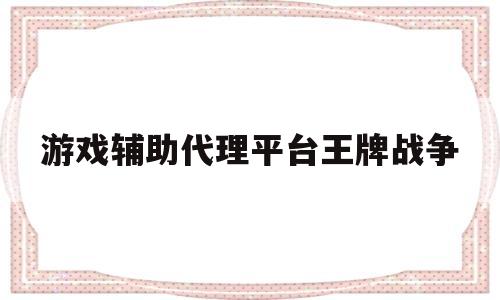 游戏辅助代理平台王牌战争(游戏辅助代理平台王牌战争怎么玩)