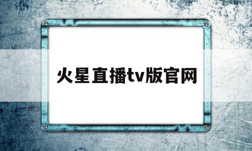 火星直播tv版官网(火星直播tv官网下载)