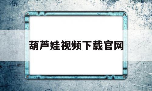 葫芦娃视频下载官网(葫芦娃视频下载安装无限看)