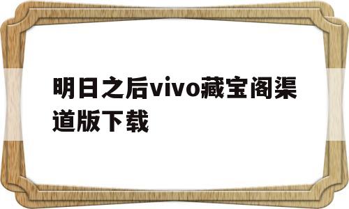 明日之后vivo藏宝阁渠道版下载(明日之后vivo藏宝阁渠道版下载官网)