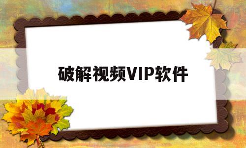 破解视频VIP软件(真正破解vip的视频软件)