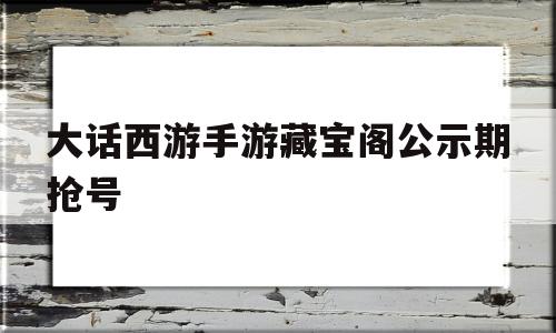 大话西游手游藏宝阁公示期抢号(大话西游手游藏宝阁公示期可以改价格吗)