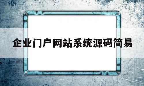 企业门户网站系统源码简易(企业门户网站系统源码简易编码)