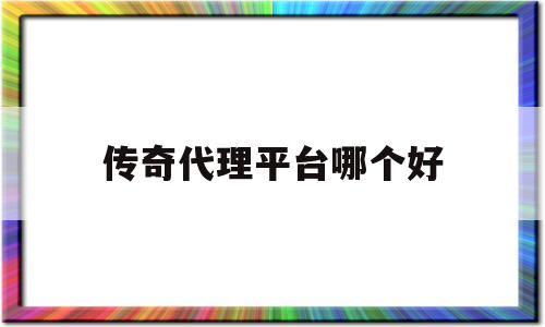 传奇代理平台哪个好(传奇代理平台哪个好用)