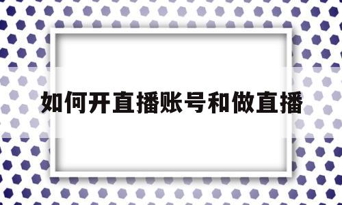 如何开直播账号和做直播(如何开直播账号和做直播抖音)