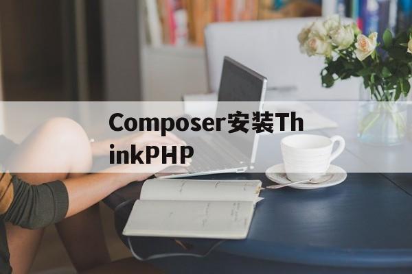 Composer安装ThinkPHP(composer安装thinkphp6)