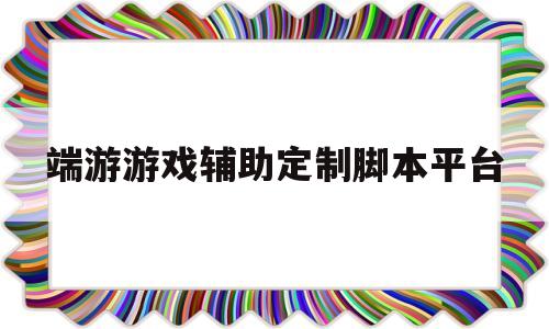 端游游戏辅助定制脚本平台(游戏辅助脚本怎么自己制作教程)