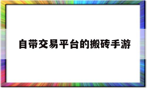 自带交易平台的搬砖手游(可以搬砖的手游自由交易的手游)