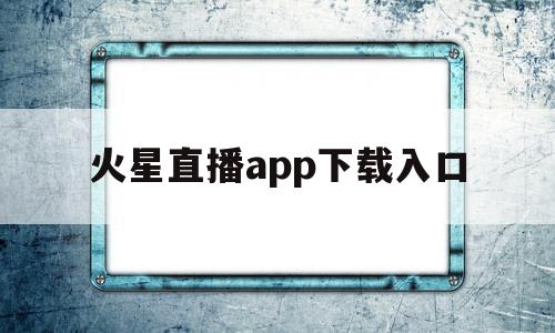 火星直播app下载入口(火星直播app下载入口官网)