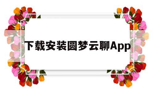 下载安装圆梦云聊App的简单介绍