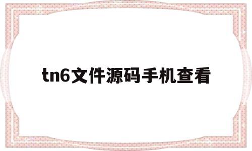 tn6文件源码手机查看(tne文件怎么打开查看源码)