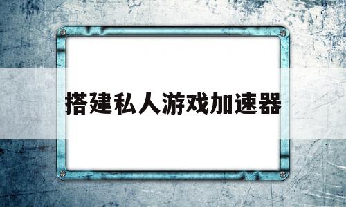 搭建私人游戏加速器(搭建私人游戏加速器要多少钱)