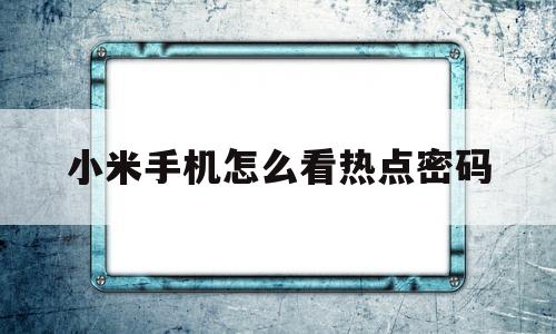 小米手机怎么看热点密码(小米手机怎么看自己的热点密码)