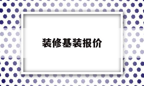 装修基装报价(装修基装报价单)