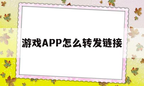 游戏APP怎么转发链接(怎么把游戏app变成链接发给朋友)