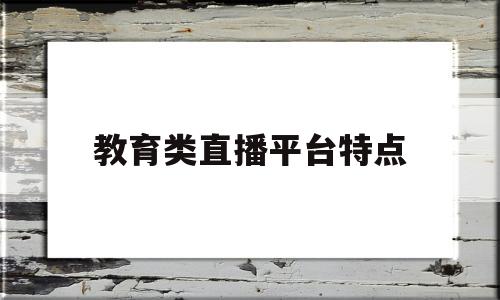 教育类直播平台特点(教育类直播平台有什么)