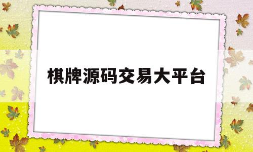 棋牌源码交易大平台(棋牌源码交易平台那个最好)