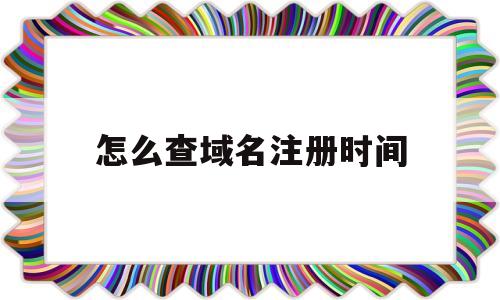 怎么查域名注册时间(怎么查域名注册信息查询)