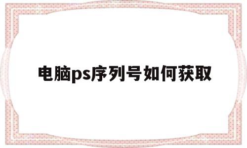 电脑ps序列号如何获取的简单介绍