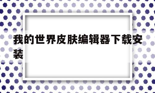 我的世界皮肤编辑器下载安装(我的世界皮肤编辑器最新版下载)