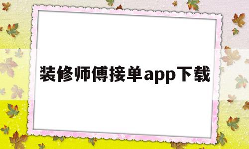 装修师傅接单app下载(装修师傅找工作有哪些平台)